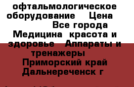 офтальмологическое оборудование  › Цена ­ 840 000 - Все города Медицина, красота и здоровье » Аппараты и тренажеры   . Приморский край,Дальнереченск г.